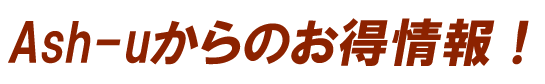 Ash-uからのお得情報!